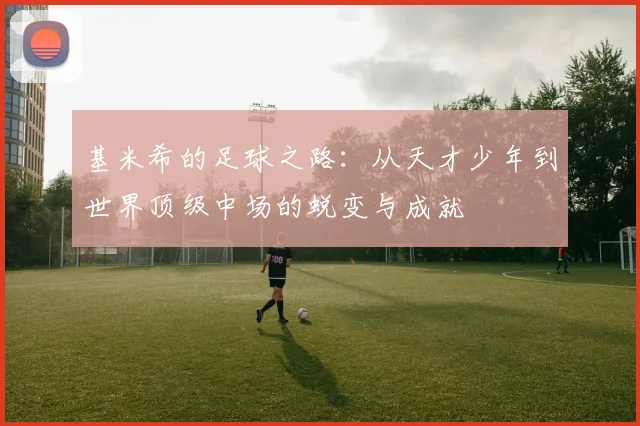 基米希的足球之路：从天才少年到世界顶级中场的蜕变与成就