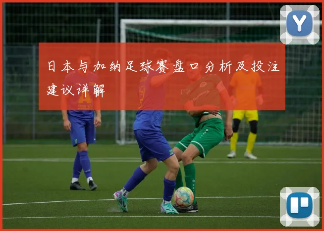 日本与加纳足球赛盘口分析及投注建议详解