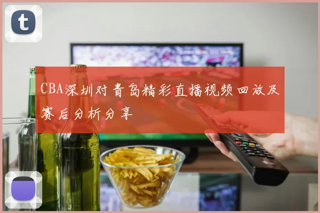 CBA深圳对青岛精彩直播视频回放及赛后分析分享