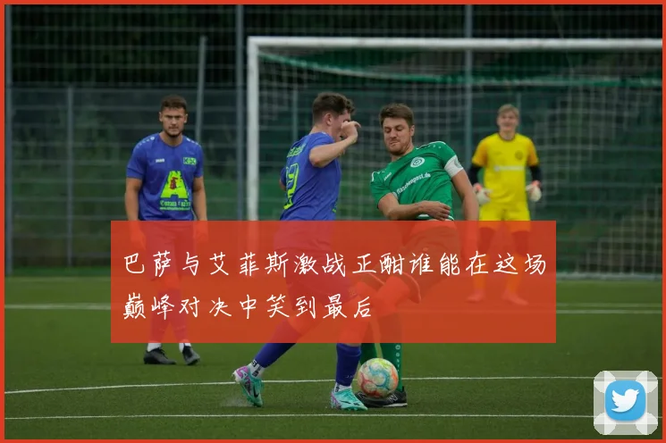 巴萨与艾菲斯激战正酣谁能在这场巅峰对决中笑到最后