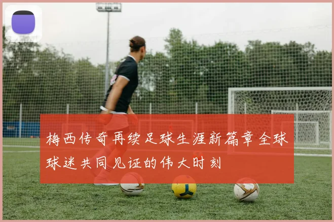 梅西传奇再续足球生涯新篇章全球球迷共同见证的伟大时刻
