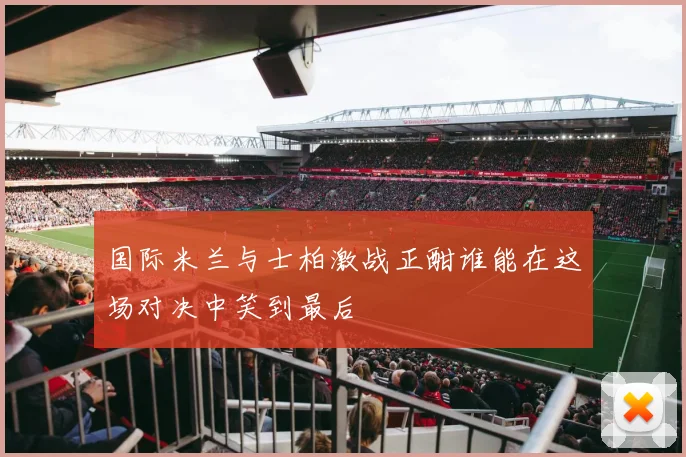 国际米兰与士柏激战正酣谁能在这场对决中笑到最后
