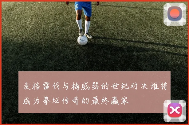 麦格雷伐与梅威瑟的世纪对决谁将成为拳坛传奇的最终赢家