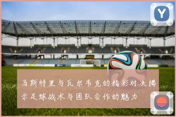 马斯特里与瓦尔韦克的精彩对决揭示足球战术与团队合作的魅力