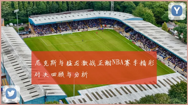 尼克斯与猛龙激战正酣NBA赛季精彩对决回顾与分析