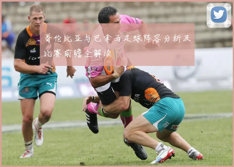 哥伦比亚与巴拿马足球阵容分析及比赛前瞻全解读