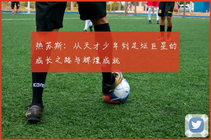 热苏斯：从天才少年到足坛巨星的成长之路与辉煌成就