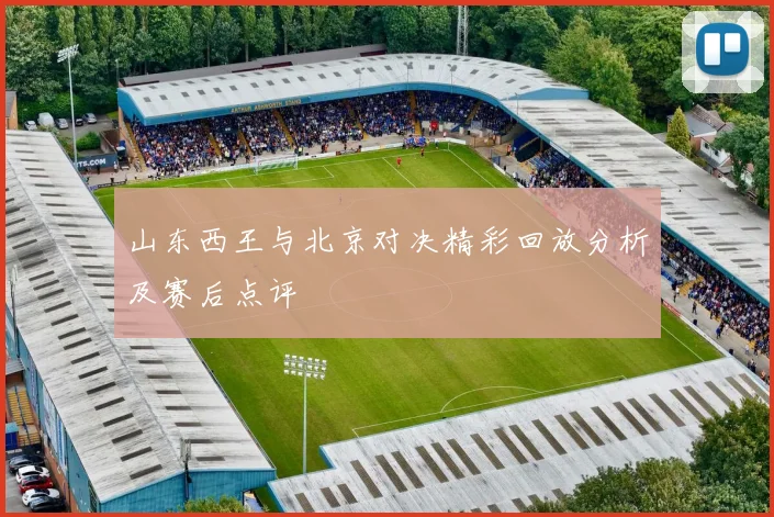 山东西王与北京对决精彩回放分析及赛后点评