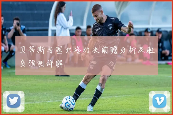 贝蒂斯与塞尔塔对决前瞻分析及胜负预测详解