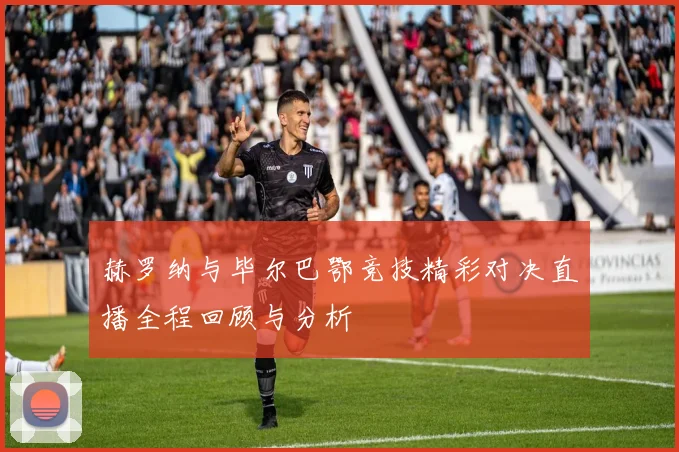 赫罗纳与毕尔巴鄂竞技精彩对决直播全程回顾与分析