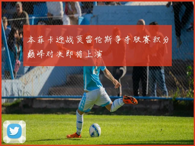 本菲卡迎战莫雷伦斯争夺联赛积分巅峰对决即将上演