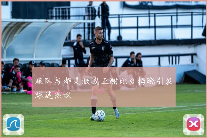 狼队与都灵激战正酣比分揭晓引发球迷热议