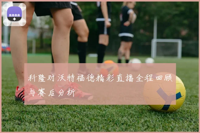 科隆对沃特福德精彩直播全程回顾与赛后分析