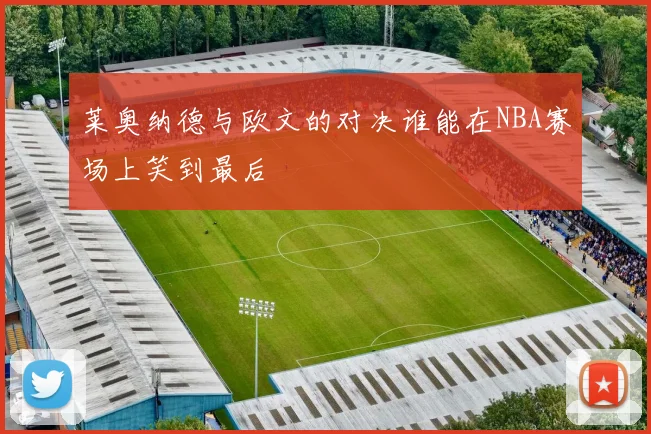 莱奥纳德与欧文的对决谁能在NBA赛场上笑到最后