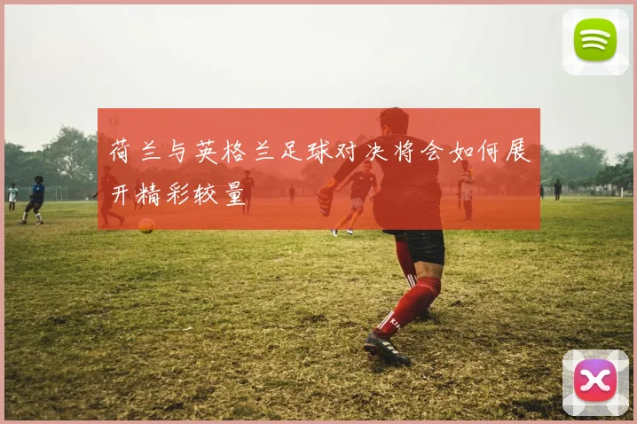 荷兰与英格兰足球对决将会如何展开精彩较量