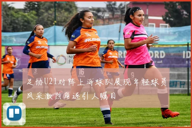 足协U21对阵上海球队展现年轻球员风采激烈角逐引人瞩目