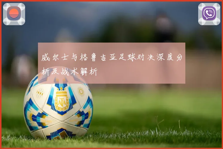 威尔士与格鲁吉亚足球对决深度分析及战术解析
