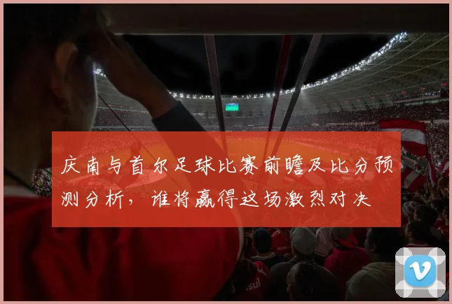 庆南与首尔足球比赛前瞻及比分预测分析，谁将赢得这场激烈对决