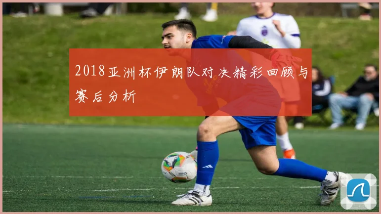 2018亚洲杯伊朗队对决精彩回顾与赛后分析