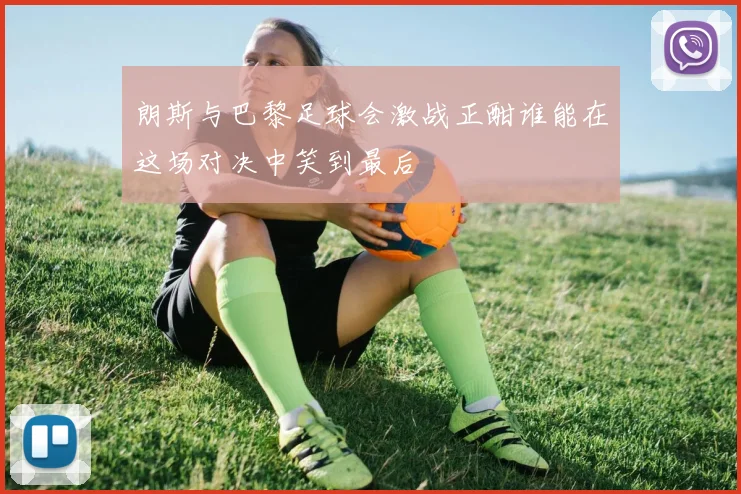 朗斯与巴黎足球会激战正酣谁能在这场对决中笑到最后