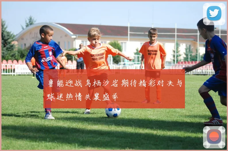 鲁能迎战鸟栖沙岩期待精彩对决与球迷热情共襄盛举