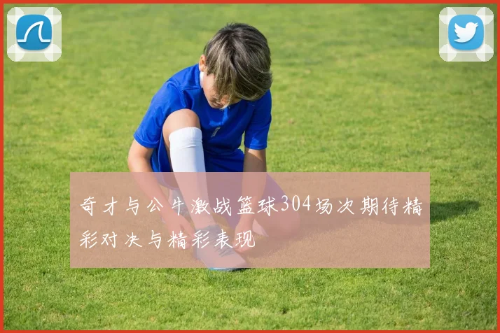 奇才与公牛激战篮球304场次期待精彩对决与精彩表现