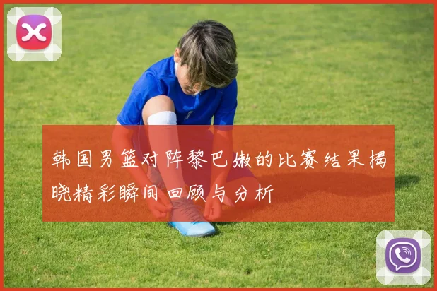 韩国男篮对阵黎巴嫩的比赛结果揭晓精彩瞬间回顾与分析
