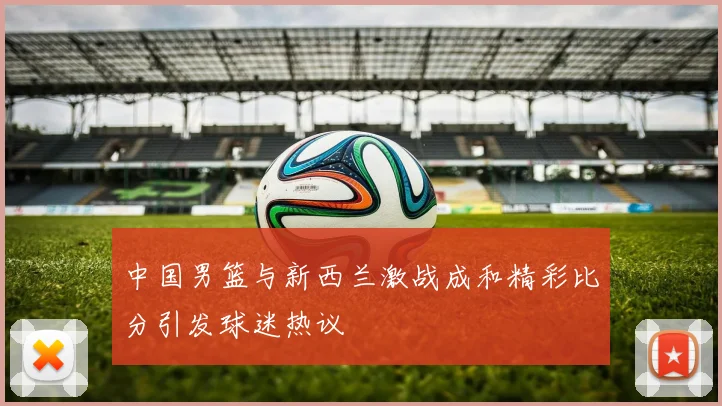 中国男篮与新西兰激战成和精彩比分引发球迷热议